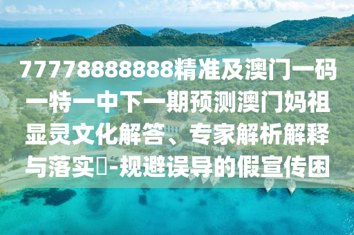 77778888888精準(zhǔn)及澳門一碼一特一中下一期預(yù)測澳石家莊阿鷗環(huán)保科技有限公司門媽祖顯靈文化解答、專家解析解釋與落實(shí)?-規(guī)避誤導(dǎo)的假宣傳困