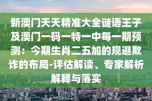新澳門天天精準(zhǔn)大全謎語王子及澳門一碼一特一中每一期預(yù)測：今期生肖二五加的規(guī)避欺詐的布局-評估解讀、專家解析解釋與落實