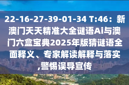 22-16-27-39-01-34 T:46：新澳門天天精準(zhǔn)大全謎語Ai與澳門六盒寶典2025年版猜謎語全面釋義、專家解讀解釋與落實(shí),警惕誤導(dǎo)宣傳