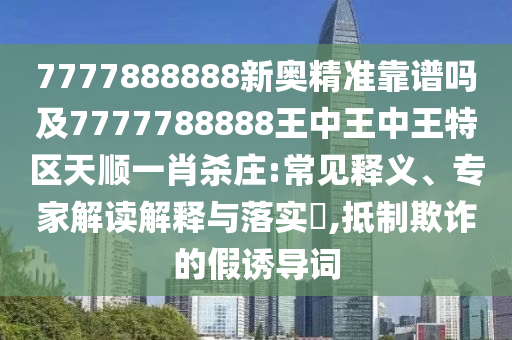 7777888888新奧精準(zhǔn)靠譜嗎及7777788888王中王中王特區(qū)天順一肖殺莊:常見釋義、專家解讀解釋與落實(shí)?,抵制欺詐的假誘導(dǎo)詞石家莊阿鷗環(huán)?？萍加邢薰? class=
