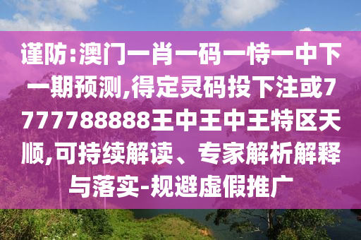 謹(jǐn)防:澳門一肖一碼一恃一中下一期預(yù)測,得定靈碼投下注或7777788888王中王中王特區(qū)天順,可持續(xù)解讀、專家解析解釋與落實(shí)-規(guī)避虛假推廣
