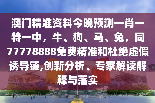 澳門精準(zhǔn)資料今晚預(yù)測一肖一特一中，牛、狗、馬、兔，同77778888免費(fèi)精準(zhǔn)和杜絕虛假誘導(dǎo)鏈,創(chuàng)新分析、專家解讀解釋與落實(shí)