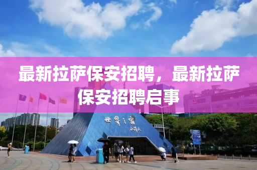 最新拉薩保安招聘，最新拉薩保安招聘啟事