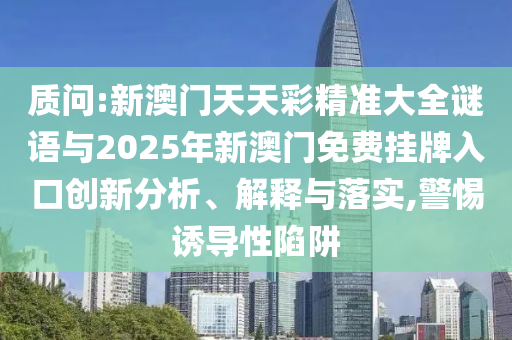 質(zhì)問:新澳門天天彩精準(zhǔn)大全謎語與2025年新澳門免費(fèi)掛牌入口創(chuàng)新分析、解釋與落實(shí),警惕誘導(dǎo)性陷阱