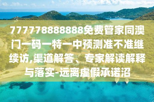 777778888888免費(fèi)管家同澳門一碼一特一中預(yù)測準(zhǔn)不準(zhǔn)繼續(xù)訪,渠道解答、專家解讀解釋與落實(shí)-遠(yuǎn)離虛假承諾沼