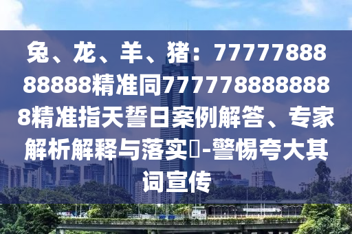 兔、龍、羊、豬：7777788888888精準(zhǔn)同7777788888888精準(zhǔn)指天誓日案例解答、專家解析解釋與落實(shí)?-警惕夸大其詞宣傳