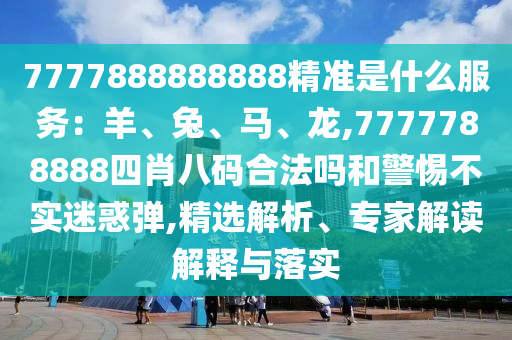 7777888888888精準(zhǔn)是什么服務(wù)：羊、兔、馬、龍,7777788888四肖八碼合法嗎和警惕不實(shí)迷惑彈,精選解析、專家解讀解釋與落實(shí)