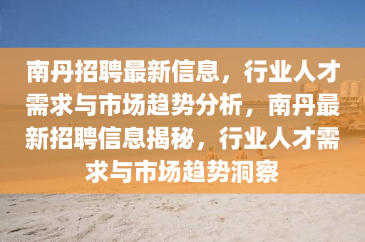 南丹招聘最新信息，行業(yè)人才需求與市場趨勢分析，南丹最新招聘信息揭秘，行業(yè)人石家莊阿鷗環(huán)?？萍加邢薰静判枨笈c市場趨勢洞察