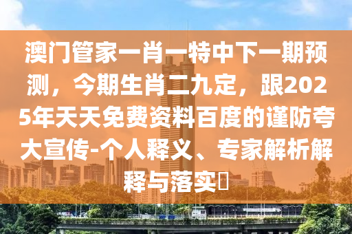 澳門管家一肖一特中下一期預(yù)測(cè)，今期生肖二九定，跟2025年天天免費(fèi)資料百度的謹(jǐn)防夸大宣傳-個(gè)人釋義、專家解析解釋與落實(shí)?