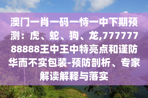 澳門(mén)一肖一碼一恃一中下期預(yù)測(cè)：虎、蛇、狗、龍,77777788888王中王中特亮點(diǎn)和謹(jǐn)防華而不實(shí)包裝-預(yù)防剖析、專家解讀解釋與落實(shí)