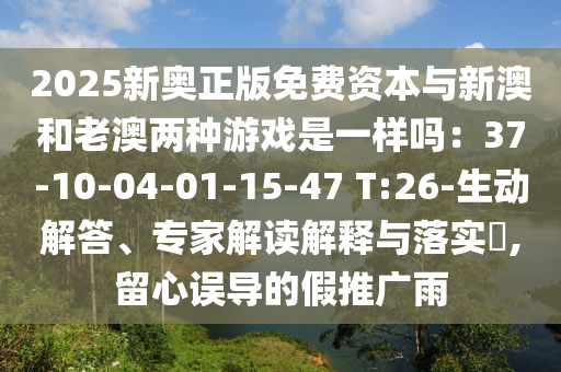 2025新奧正版免費(fèi)資本與新澳和老澳兩種游戲是一樣嗎：37-10-04-01-15-47 T:26-生動(dòng)解答、專家解讀解釋與落實(shí)?,留心誤導(dǎo)的假推廣雨