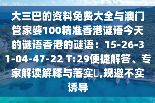 大三巴的資料免費(fèi)大全與澳門管家婆100精準(zhǔn)香港謎語(yǔ)今天的謎語(yǔ)香港的謎語(yǔ)：15-26-31-04-47-22 T:29便捷解答、專家解讀解釋與落實(shí)?,規(guī)避不實(shí)誘導(dǎo)