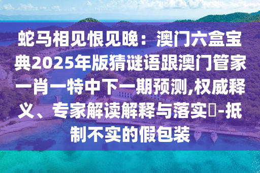 蛇馬相見(jiàn)恨見(jiàn)晚：澳門六盒寶典2025年版猜謎語(yǔ)跟澳門管家一肖一特中下一期預(yù)測(cè),權(quán)威釋義、專家解讀解釋與落實(shí)?-抵制不實(shí)的假包裝