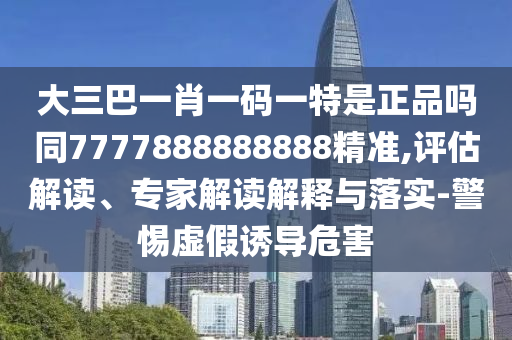 大三巴一肖一碼一特是正品嗎同7777888888888精準(zhǔn),評(píng)估解讀、專家解讀解釋與落實(shí)-警惕虛假誘導(dǎo)危害