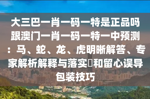 大三巴一肖一碼一特是正品嗎跟澳門一肖一碼一特一中預(yù)測(cè)：馬、蛇、龍、虎明晰解答、專家解析解釋與落實(shí)?和留心誤導(dǎo)包裝技巧
