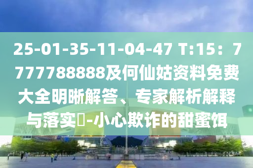 25-01-35-11-04-47 T:15：7777788888及何仙姑資料免費(fèi)大全明晰解答、專家解析解釋與落實(shí)?-小心欺詐的甜蜜餌