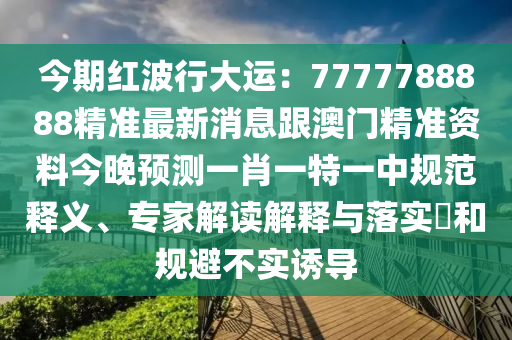 今期紅波行大運(yùn)：7777788888精準(zhǔn)最新消息跟澳門精準(zhǔn)資料今晚預(yù)測(cè)一肖一特一中規(guī)范釋義、專家解讀解釋與落實(shí)?和規(guī)避不實(shí)誘導(dǎo)