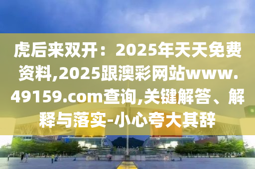 虎后來雙開：2025年天天免費資料,2025跟澳彩網(wǎng)站www.49159.соm查詢,關(guān)鍵解答、解釋與落實-小心夸大其辭