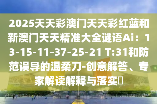2025天天彩澳門天天彩紅藍和新澳門天天精準(zhǔn)大全謎語Ai：13-15-11-37-25-21 T:31和防范誤導(dǎo)的溫柔刀-創(chuàng)意解答、專家解讀解釋與落實?