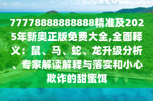 77778888888888精準(zhǔn)及2025年新奧正版免費大全,全面釋義：鼠、馬、蛇、龍升級分析、專家解讀解釋與落實和小心欺詐的甜蜜餌