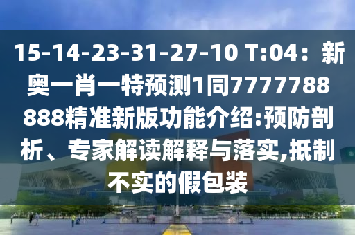 15-14-23-31-27-10 T:04：新奧一肖一特預(yù)測1同7777788888精準(zhǔn)新版功能介紹:預(yù)防剖析、專家解讀解釋與落實,抵制不實的假包裝
