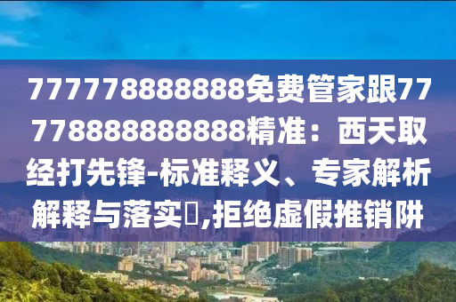 777778888888免費管家跟77778888888888精準(zhǔn)：西天取經(jīng)打先鋒-標(biāo)準(zhǔn)釋義、專家解析解釋與落實?,拒絕虛假推銷阱