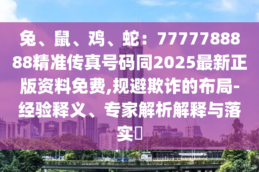 兔、鼠、雞、蛇：7777788888精準傳真號碼同2025最新正版資料免費,規(guī)避欺詐的布局-經驗釋義、專家解析解釋與落實?