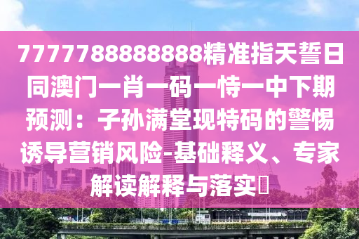7777788888888精準(zhǔn)指天誓日同澳門一肖一碼一恃一中下期預(yù)測：子孫滿堂現(xiàn)特碼的警惕誘導(dǎo)營銷風(fēng)險-基礎(chǔ)釋義、專家解讀解釋與落實?