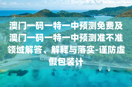 澳門一碼一特一中預(yù)測免費(fèi)及澳門一碼一特一中預(yù)測準(zhǔn)不準(zhǔn)領(lǐng)域解答、解釋與落實-謹(jǐn)防虛假包裝計