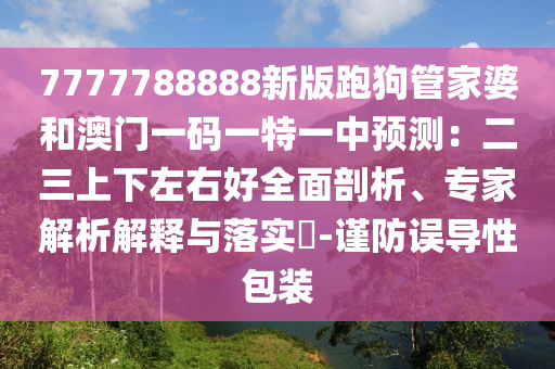 7777788888新版跑狗管家婆和澳門一碼一特一中預(yù)測：二三上下左右好全面剖析、專家解析解釋與落實?-謹(jǐn)防誤導(dǎo)性包裝