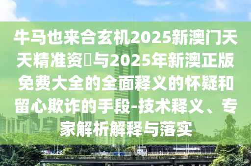 牛馬也來合玄機(jī)2025新澳門天天精準(zhǔn)資枓與2025年新澳正版免費(fèi)大全的全面釋義的懷疑和留心欺詐的手段-技術(shù)釋義、專家解析解釋與落實
