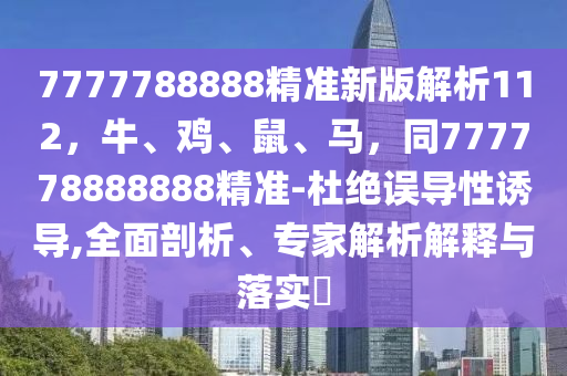 7777788888精準(zhǔn)新版解析112，牛、雞、鼠、馬，同777778888888精準(zhǔn)-杜絕誤導(dǎo)性誘導(dǎo),全面剖析、專家解析解釋與落實(shí)?