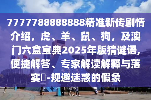 7777788888888精準新傳劇情介紹，虎、羊、鼠、狗，及澳門六盒寶典2025年版猜謎語,便捷解答、專家解讀解釋與落實?-規(guī)避迷惑的假象