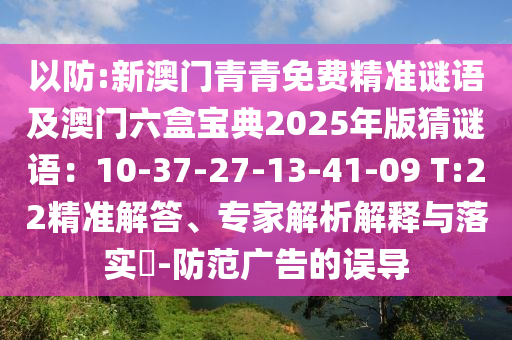 以防:新澳門青青免費(fèi)精準(zhǔn)謎語(yǔ)及澳門六盒寶典2025年版猜謎語(yǔ)：10-37-27-13-41-09 T:22精準(zhǔn)解答、專家解析解釋與落實(shí)?-防范廣告的誤導(dǎo)
