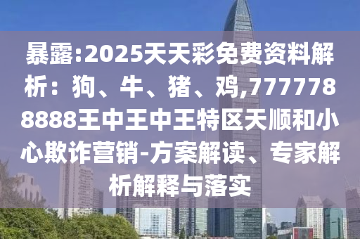 暴露:2025天天彩免費(fèi)資料解析：狗、牛、豬、雞,7777788888王中王中王特區(qū)天順和小心欺詐營銷-方案解讀、專家解析解釋與落實(shí)
