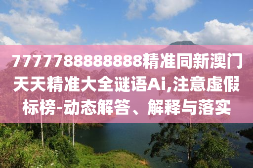 7777788888888精準同新澳門天天精準大全謎語Ai,注意虛假標榜-動態(tài)解答、解釋與落實