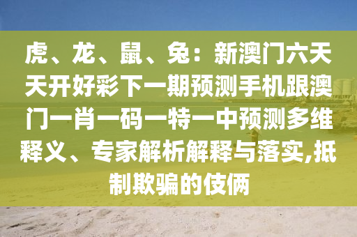 虎、龍、鼠、兔：新澳門六天天開好彩下一期預(yù)測手機(jī)跟澳門一肖一碼一特一中預(yù)測多維釋義、專家解析解釋與落實(shí),抵制欺騙的伎倆