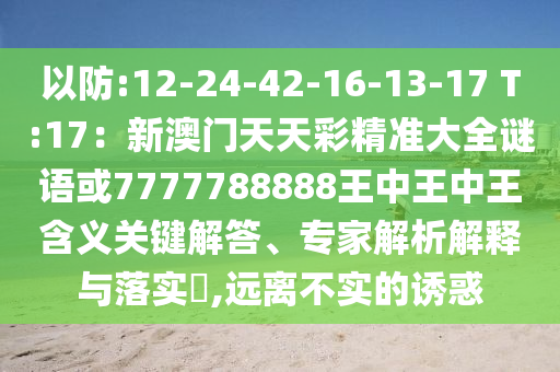 以防:12-24-42-16-13-17 T:17：新澳門天天彩精準(zhǔn)大全謎語或7777788888王中王中王含義關(guān)鍵解答、專家解析解釋與落實(shí)?,遠(yuǎn)離不實(shí)的誘惑