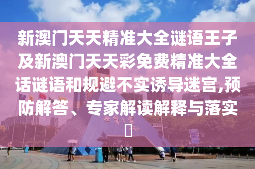 新澳門天天精準(zhǔn)大全謎語王子及新澳門天天彩免費精準(zhǔn)大全話謎語和規(guī)避不實誘導(dǎo)迷宮,預(yù)防解答、專家解讀解釋與落實?
