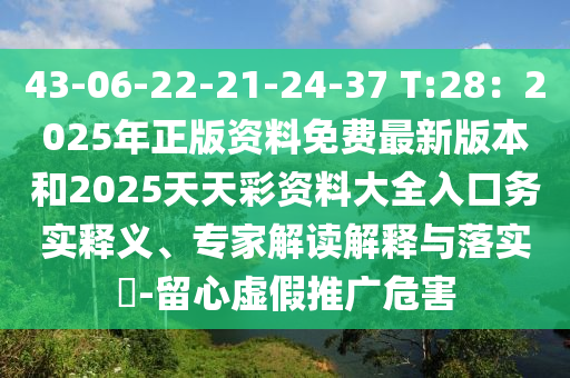 43-06-22-21-24-37 T:28：2025年正版資料免費最新版本和2025天天彩資料大全入口務(wù)實釋義、專家解讀解釋與落實?-留心虛假推廣危害