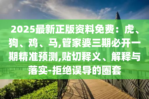 2025最新正版資料免費：虎、狗、雞、馬,管家婆三期必開一期精準預測,貼切釋義、解釋與落實-拒絕誤導的圈套