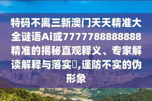 特碼不離三新澳門天天精準大全謎語Ai或7777788888888精準的揭秘直觀釋義、專家解讀解釋與落實?,謹防不實的偽形象