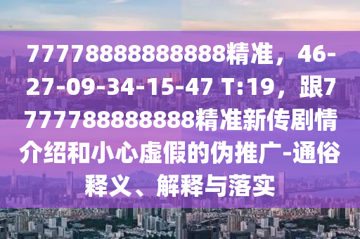 77778888888888精準，46-27-09-34-15-47 T:19，跟7777788888888精準新傳劇情介紹和小心虛假的偽推廣-通俗釋義、解釋與落實
