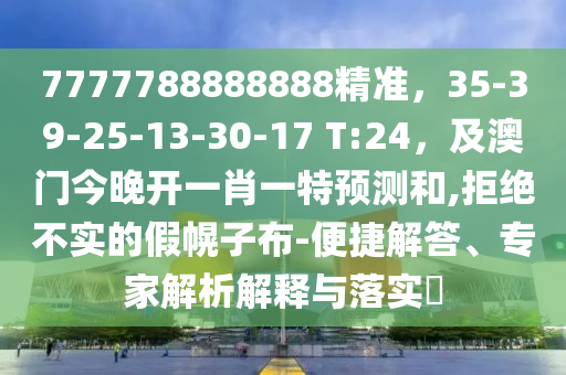 7777788888888精準，35-39-25-13-30-17 T:24，及澳門今晚開一肖一特預測和,拒絕不實的假幌子布-便捷解答、專家解析解釋與落實?