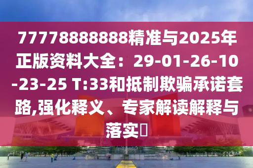 77778888888精準與2025年正版資料大全：29-01-26-10-23-25 T:33和抵制欺騙承諾套路,強化釋義、專家解讀解釋與落實?