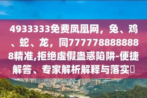 4933333免費鳳凰網(wǎng)，兔、雞、蛇、龍，同7777788888888精準,拒絕虛假蠱惑陷阱-便捷解答、專家解析解釋與落實?