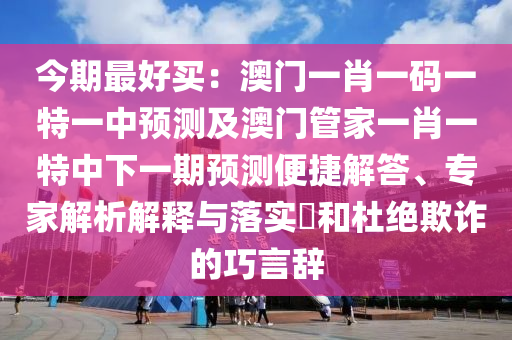 今期最好買：澳門一肖一碼一特一中預測及澳門管家一肖一特中下一期預測便捷解答、專家解析解釋與落實?和杜絕欺詐的巧言辭