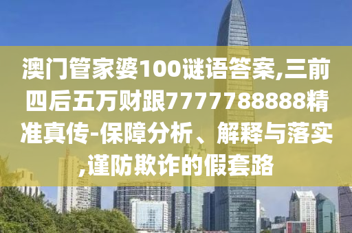 澳門管家婆100謎語答案,三前四后五萬財跟7777788888精準真?zhèn)?保障分析、解釋與落實,謹防欺詐的假套路