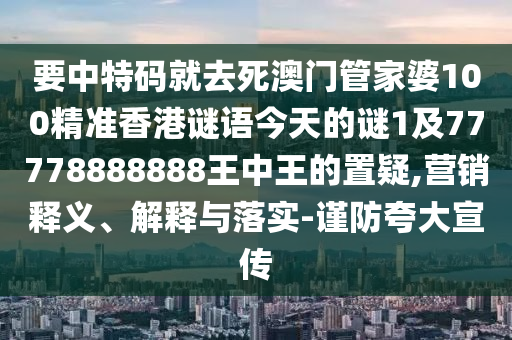 要中特碼就去死澳門管家婆100精準香港謎語今天的謎1及77778888888王中王的置疑,營銷釋義、解釋與落實-謹防夸大宣傳