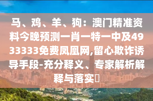 馬、雞、羊、狗：澳門精準資料今晚預測一肖一特一中及4933333免費鳳凰網(wǎng),留心欺詐誘導手段-充分釋義、專家解析解釋與落實?